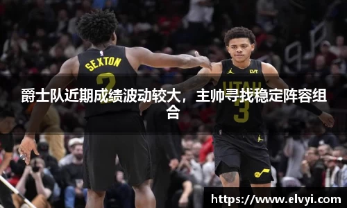 爵士队近期成绩波动较大，主帅寻找稳定阵容组合