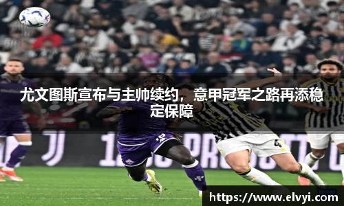 尤文图斯宣布与主帅续约，意甲冠军之路再添稳定保障