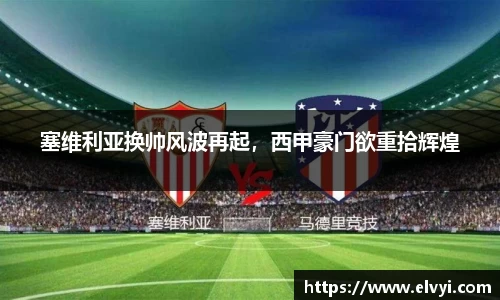 塞维利亚换帅风波再起，西甲豪门欲重拾辉煌