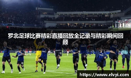 罗北足球比赛精彩直播回放全记录与精彩瞬间回顾