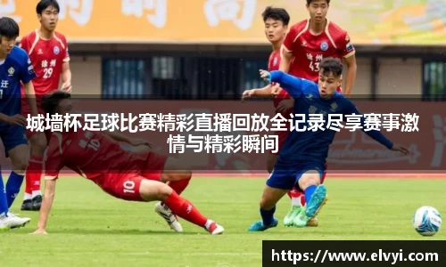 城墙杯足球比赛精彩直播回放全记录尽享赛事激情与精彩瞬间