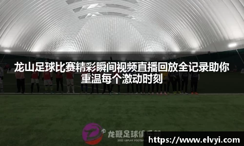 龙山足球比赛精彩瞬间视频直播回放全记录助你重温每个激动时刻