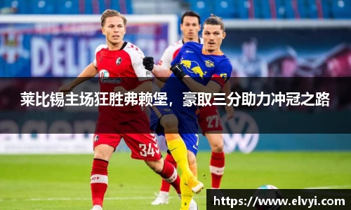 莱比锡主场狂胜弗赖堡，豪取三分助力冲冠之路